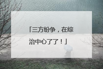 三方纷争，在综治中心了了！