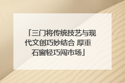 三门将传统技艺与现代文创巧妙结合 厚重石窗轻巧闯市场