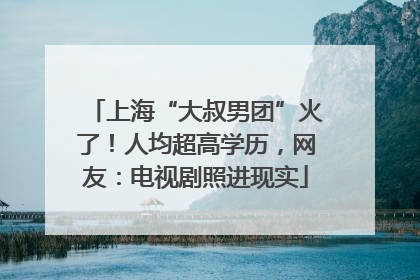 上海“大叔男团”火了！人均超高学历，网友：电视剧照进现实