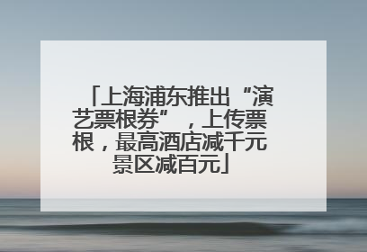 上海浦东推出“演艺票根券”，上传票根，最高酒店减千元景区减百元