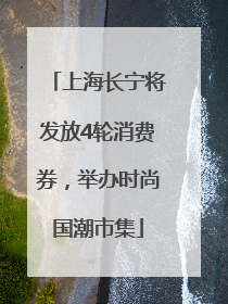 上海长宁将发放4轮消费券，举办时尚国潮市集