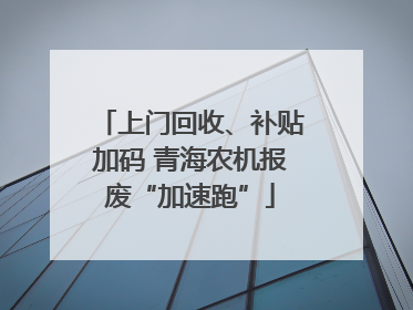 上门回收、补贴加码 青海农机报废“加速跑”
