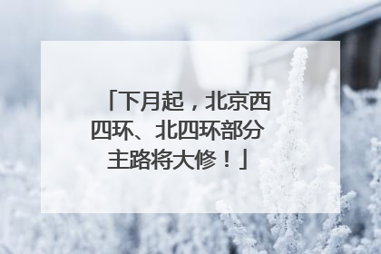 下月起，北京西四环、北四环部分主路将大修！