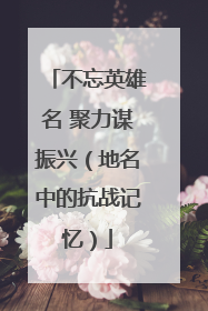 不忘英雄名 聚力谋振兴（地名中的抗战记忆）