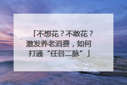 不想花？不敢花？激发养老消费，如何打通“任督二脉”