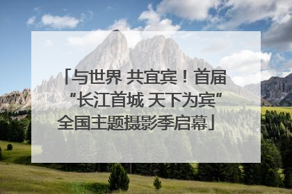 与世界 共宜宾！首届“长江首城 天下为宾”全国主题摄影季启幕