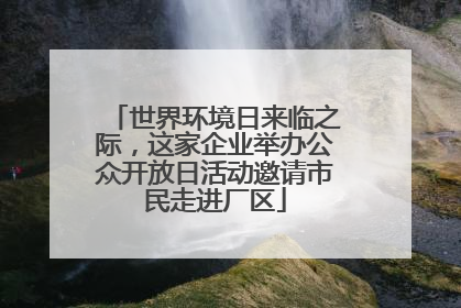 世界环境日来临之际，这家企业举办公众开放日活动邀请市民走进厂区