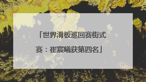 世界滑板巡回赛街式赛：崔宸曦获第四名