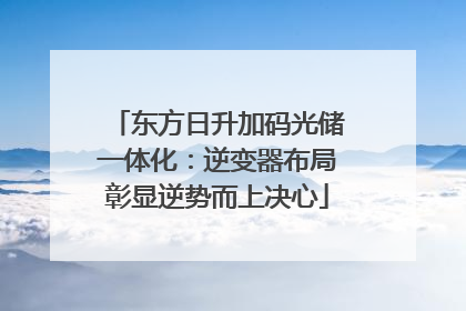 东方日升加码光储一体化：逆变器布局彰显逆势而上决心