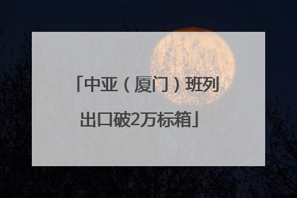 中亚（厦门）班列出口破2万标箱