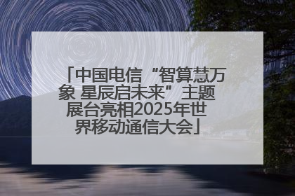 中国电信“智算慧万象 星辰启未来”主题展台亮相2025年世界移动通信大会