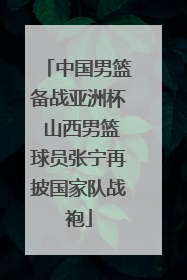 中国男篮备战亚洲杯 山西男篮球员张宁再披国家队战袍