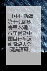中国新疆第十七届环赛里木湖自行车赛暨中国自行车运动骑游大会圆满落幕