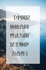 中国足协按合同终止与国足主帅伊万合作