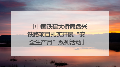中国铁建大桥局盘兴铁路项目扎实开展“安全生产月”系列活动