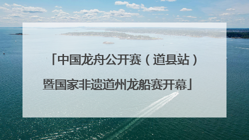 中国龙舟公开赛（道县站）暨国家非遗道州龙船赛开幕