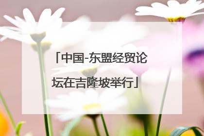 中国-东盟经贸论坛在吉隆坡举行