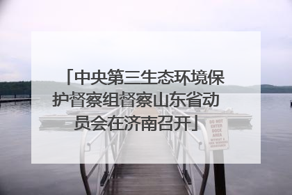 中央第三生态环境保护督察组督察山东省动员会在济南召开