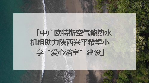 中广欧特斯空气能热水机组助力陕西兴平希望小学“爱心浴室”建设