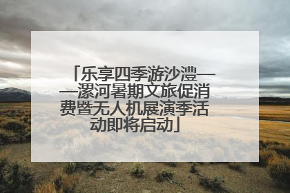乐享四季游沙澧——漯河暑期文旅促消费暨无人机展演季活动即将启动