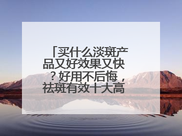 买什么淡斑产品又好效果又快？好用不后悔，祛斑有效十大高性价比品牌