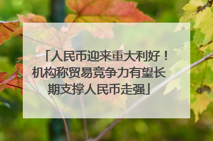 人民币迎来重大利好！机构称贸易竞争力有望长期支撑人民币走强