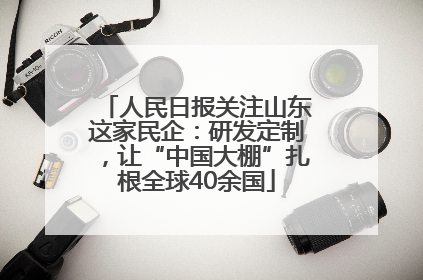 人民日报关注山东这家民企：研发定制，让“中国大棚”扎根全球40余国