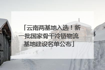 云南两基地入选！新一批国家骨干冷链物流基地建设名单公布