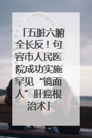 五脏六腑全长反！句容市人民医院成功实施罕见“镜面人”肝癌根治术