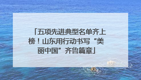 五项先进典型名单齐上榜！山东用行动书写“美丽中国”齐鲁篇章