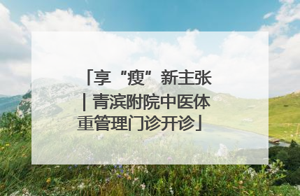 享“瘦”新主张｜青滨附院中医体重管理门诊开诊