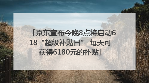 京东宣布今晚8点将启动618“超级补贴日” 每天可获得6180元的补贴