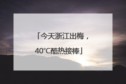 今天浙江出梅，40℃酷热接棒