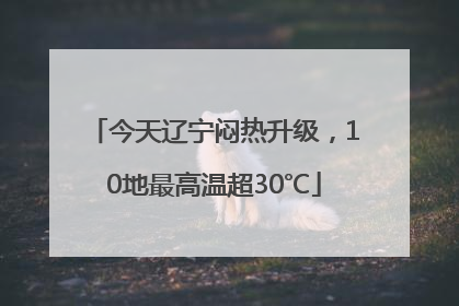 今天辽宁闷热升级，10地最高温超30℃
