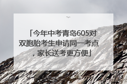 今年中考青岛605对双胞胎考生申请同一考点，家长送考更方便