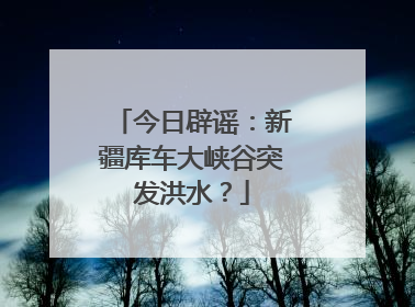 今日辟谣：新疆库车大峡谷突发洪水？