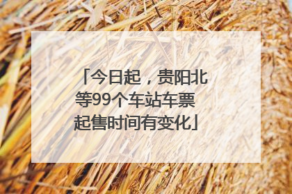 今日起，贵阳北等99个车站车票起售时间有变化