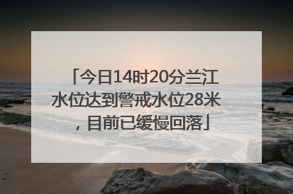 今日14时20分兰江水位达到警戒水位28米，目前已缓慢回落