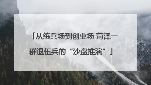 从练兵场到创业场 菏泽一群退伍兵的“沙盘推演”
