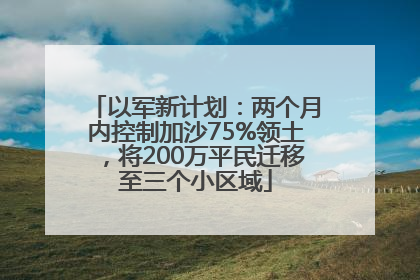 以军新计划：两个月内控制加沙75%领土，将200万平民迁移至三个小区域