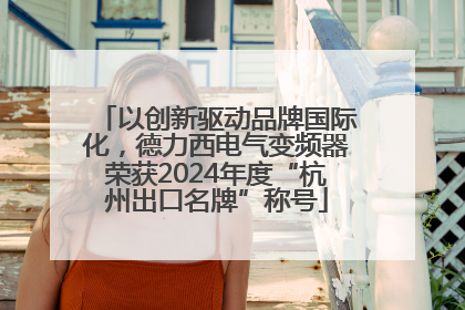 以创新驱动品牌国际化，德力西电气变频器荣获2024年度“杭州出口名牌”称号