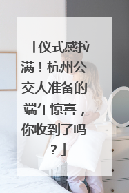 仪式感拉满！杭州公交人准备的端午惊喜，你收到了吗？