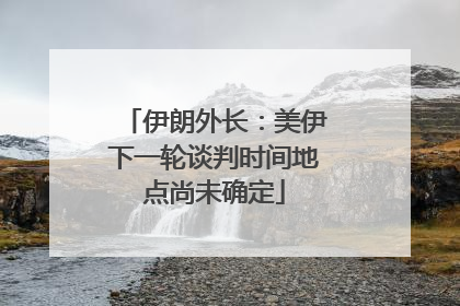 伊朗外长：美伊下一轮谈判时间地点尚未确定