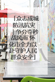 众志成城 防汛抗灾｜争分夺秒战风雨 怀化市全力以赴守护人民群众安全