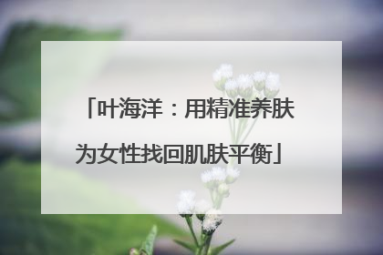 叶海洋：用精准养肤为女性找回肌肤平衡
