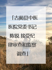 古蔺县中医医院党委书记陈锐 接受纪律审查和监察调查