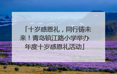 十岁感恩礼，同行铸未来！青岛镇江路小学举办年度十岁感恩礼活动