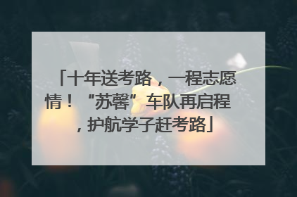 十年送考路，一程志愿情！“苏馨”车队再启程，护航学子赶考路