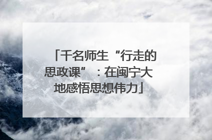 千名师生“行走的思政课”：在闽宁大地感悟思想伟力