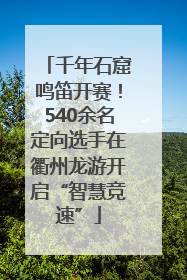 千年石窟鸣笛开赛！540余名定向选手在衢州龙游开启“智慧竞速”